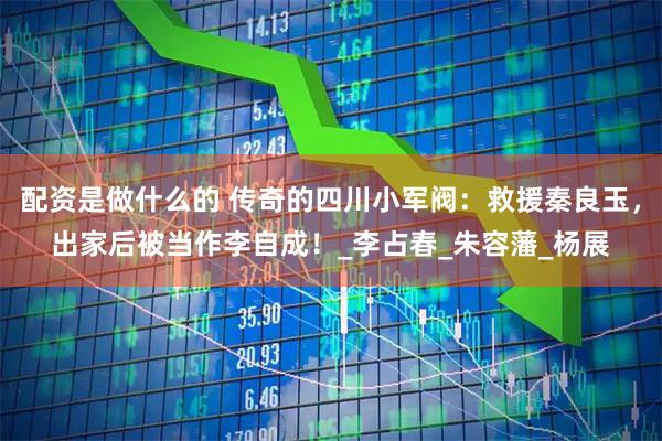 配资是做什么的 传奇的四川小军阀：救援秦良玉，出家后被当作李自成！_李占春_朱容藩_杨展