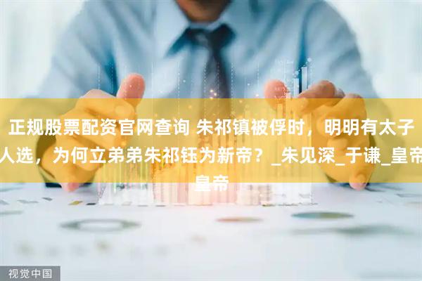 正规股票配资官网查询 朱祁镇被俘时，明明有太子人选，为何立弟弟朱祁钰为新帝？_朱见深_于谦_皇帝