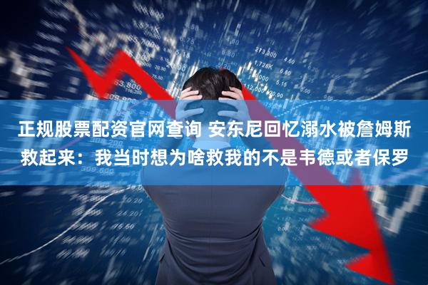正规股票配资官网查询 安东尼回忆溺水被詹姆斯救起来：我当时想为啥救我的不是韦德或者保罗