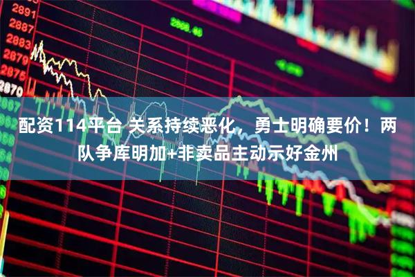 配资114平台 关系持续恶化，勇士明确要价！两队争库明加+非卖品主动示好金州