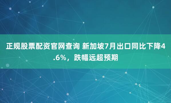 正规股票配资官网查询 新加坡7月出口同比下降4.6%，跌幅远超预期