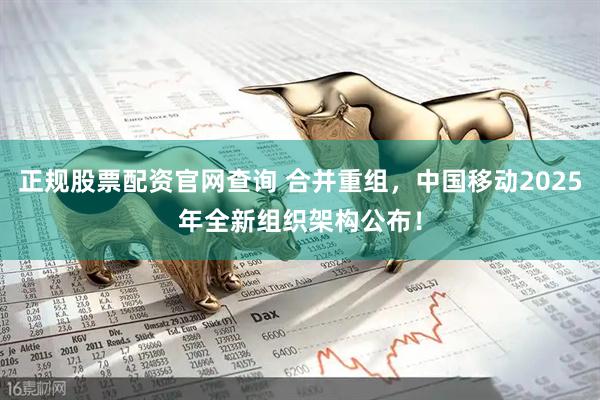 正规股票配资官网查询 合并重组，中国移动2025年全新组织架构公布！