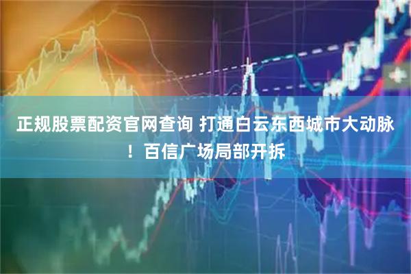 正规股票配资官网查询 打通白云东西城市大动脉！百信广场局部开拆