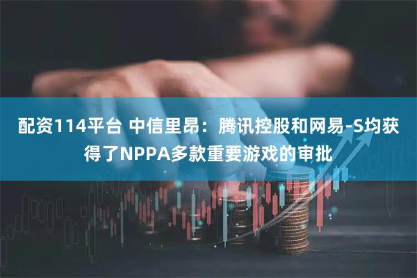 配资114平台 中信里昂：腾讯控股和网易-S均获得了NPPA多款重要游戏的审批
