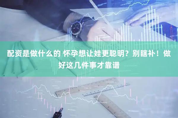 配资是做什么的 怀孕想让娃更聪明？别瞎补！做好这几件事才靠谱