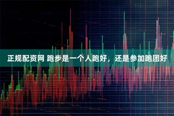 正规配资网 跑步是一个人跑好，还是参加跑团好