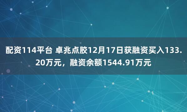 配资114平台 卓兆点胶12月17日获融资买入133.20万元，融资余额1544.91万元
