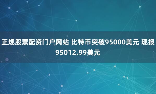 正规股票配资门户网站 比特币突破95000美元 现报95012.99美元
