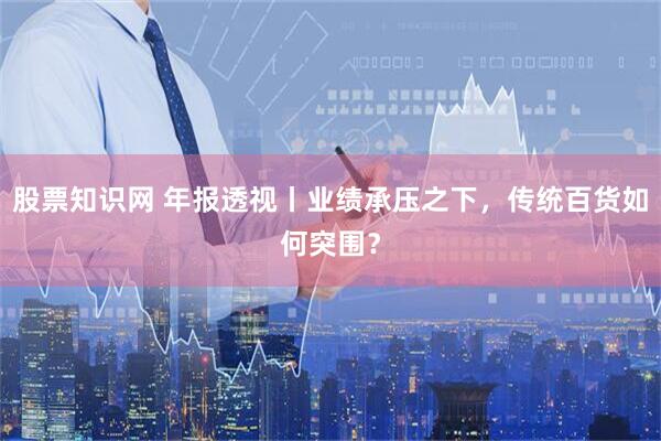 股票知识网 年报透视丨业绩承压之下，传统百货如何突围？