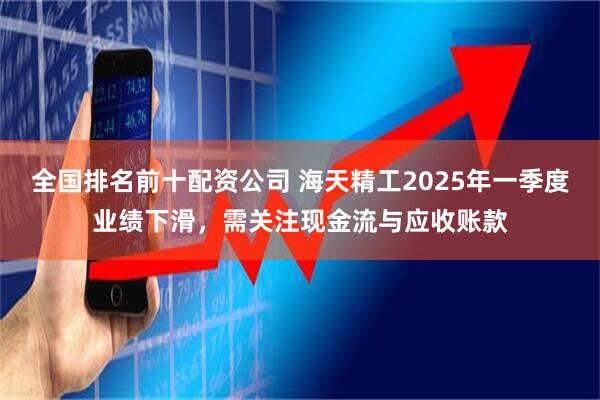 全国排名前十配资公司 海天精工2025年一季度业绩下滑,需关注现金流与应收账款