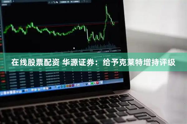 在线股票配资 华源证券：给予克莱特增持评级