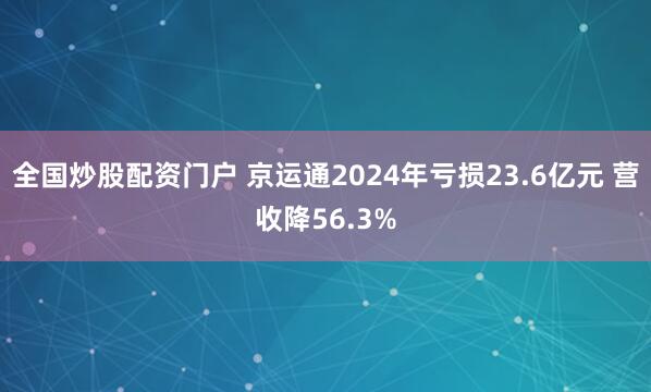 全国炒股配资门户 京运通2024年亏损23.6亿元 营收降56.3%
