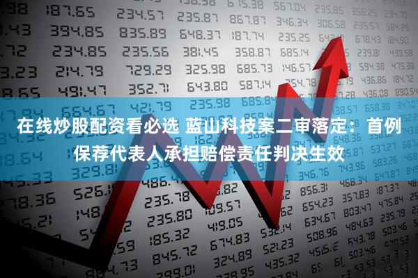 在线炒股配资看必选 蓝山科技案二审落定：首例保荐代表人承担赔偿责任判决生效