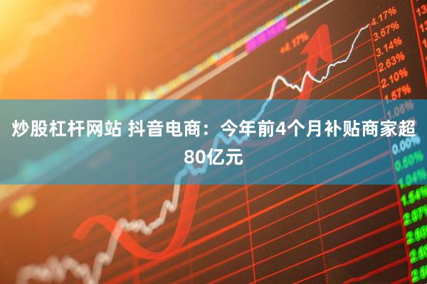 炒股杠杆网站 抖音电商：今年前4个月补贴商家超80亿元