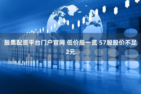 股票配资平台门户官网 低价股一览 57股股价不足2元
