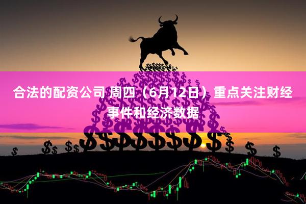 合法的配资公司 周四（6月12日）重点关注财经事件和经济数据