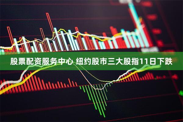 股票配资服务中心 纽约股市三大股指11日下跌