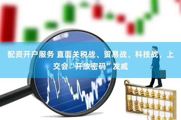 配资开户服务 直面关税战、贸易战、科技战，上交会“开放密码”发威