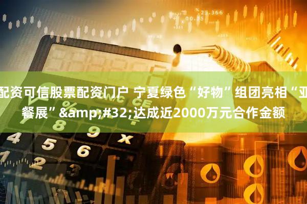 配资可信股票配资门户 宁夏绿色“好物”组团亮相“亚餐展”&#32;达成近2000万元合作金额