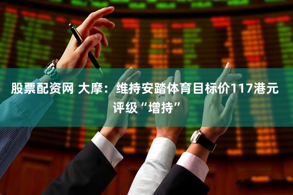 股票配资网 大摩：维持安踏体育目标价117港元 评级“增持”