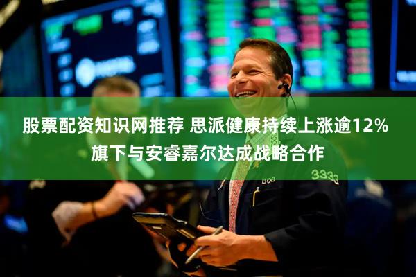 股票配资知识网推荐 思派健康持续上涨逾12% 旗下与安睿嘉尔达成战略合作