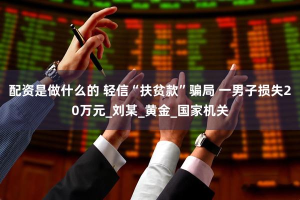 配资是做什么的 轻信“扶贫款”骗局 一男子损失20万元_刘某_黄金_国家机关