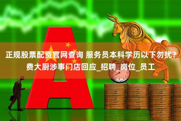 正规股票配资官网查询 服务员本科学历以下勿扰？费大厨涉事门店回应_招聘_岗位_员工