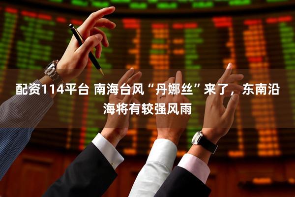 配资114平台 南海台风“丹娜丝”来了，东南沿海将有较强风雨