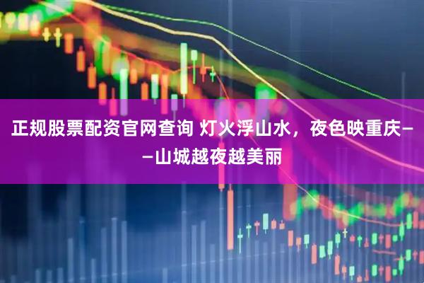 正规股票配资官网查询 灯火浮山水，夜色映重庆——山城越夜越美丽