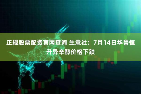 正规股票配资官网查询 生意社：7月14日华鲁恒升异辛醇价格下跌