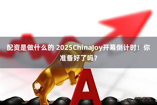 配资是做什么的 2025ChinaJoy开幕倒计时！你准备好了吗？