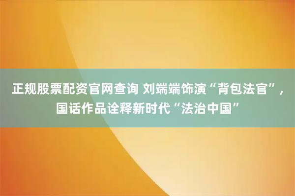 正规股票配资官网查询 刘端端饰演“背包法官”，国话作品诠释新时代“法治中国”