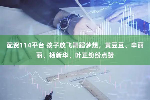 配资114平台 孩子放飞舞蹈梦想，黄豆豆、辛丽丽、杨新华、叶正纷纷点赞