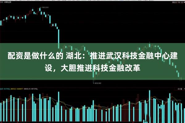 配资是做什么的 湖北：推进武汉科技金融中心建设，大胆推进科技金融改革