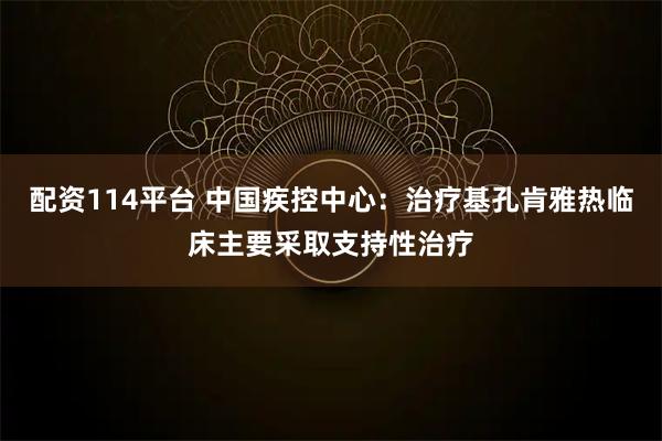 配资114平台 中国疾控中心：治疗基孔肯雅热临床主要采取支持性治疗