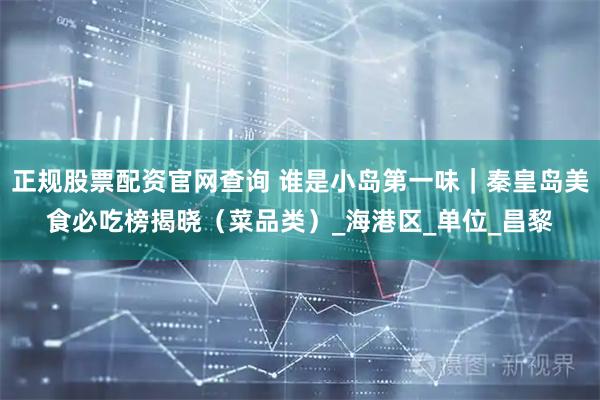 正规股票配资官网查询 谁是小岛第一味｜秦皇岛美食必吃榜揭晓（菜品类）_海港区_单位_昌黎