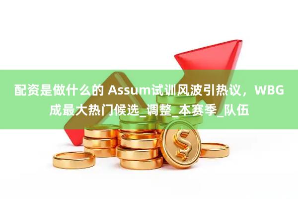 配资是做什么的 Assum试训风波引热议，WBG成最大热门候选_调整_本赛季_队伍