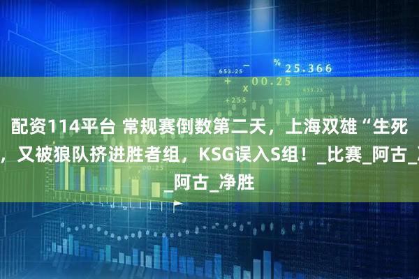 配资114平台 常规赛倒数第二天，上海双雄“生死战”，又被狼队挤进胜者组，KSG误入S组！_比赛_阿古_净胜
