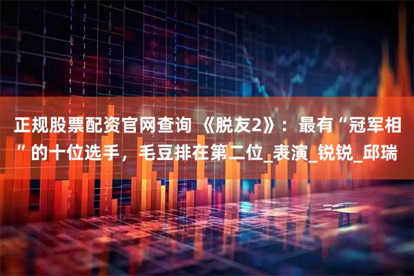 正规股票配资官网查询 《脱友2》：最有“冠军相”的十位选手，毛豆排在第二位_表演_锐锐_邱瑞