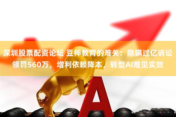 深圳股票配资论坛 豆神教育的难关：隐瞒过亿诉讼领罚560万，增利依赖降本，转型AI难见实效