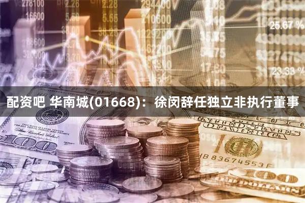 配资吧 华南城(01668)：徐闵辞任独立非执行董事