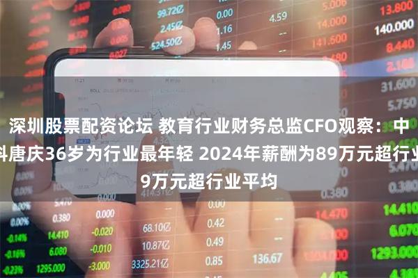 深圳股票配资论坛 教育行业财务总监CFO观察：中国高科唐庆36岁为行业最年轻 2024年薪酬为89万元超行业平均