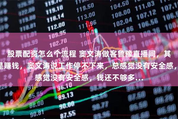 股票配资怎么个流程 窦文涛做客鲁豫直播间，其中有一个话题是赚钱，窦文涛说工作停不下来，总感觉没有安全感，钱还不够多…