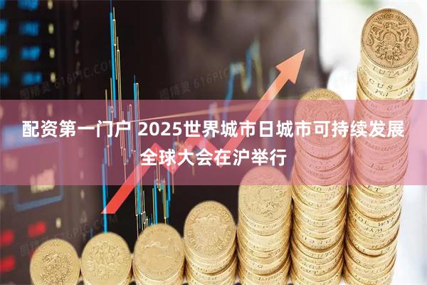 配资第一门户 2025世界城市日城市可持续发展全球大会在沪举行