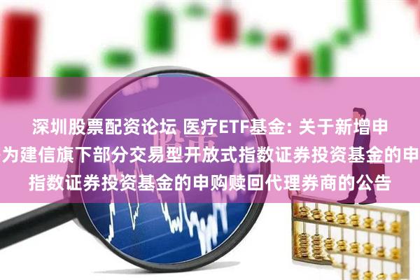 深圳股票配资论坛 医疗ETF基金: 关于新增申万宏源证券有限公司等为建信旗下部分交易型开放式指数证券投资基金的申购赎回代理券商的公告