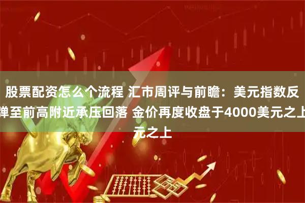 股票配资怎么个流程 汇市周评与前瞻：美元指数反弹至前高附近承压回落 金价再度收盘于4000美元之上