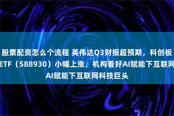 股票配资怎么个流程 英伟达Q3财报超预期，科创板人工智能ETF（588930）小幅上涨，机构看好AI赋能下互联网科技巨头