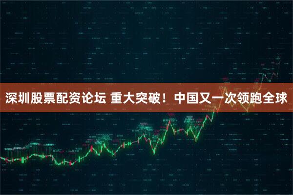 深圳股票配资论坛 重大突破！中国又一次领跑全球
