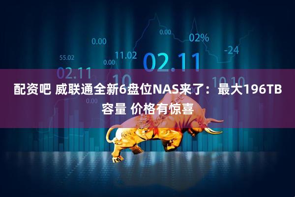 配资吧 威联通全新6盘位NAS来了：最大196TB容量 价格有惊喜