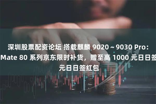 深圳股票配资论坛 搭载麒麟 9020～9030 Pro：华为 Mate 80 系列京东限时补货，赠至高 1000 元日日签红包